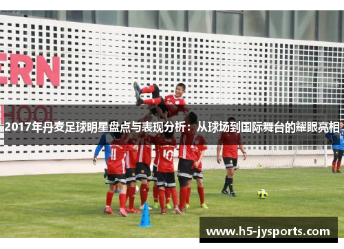 2017年丹麦足球明星盘点与表现分析：从球场到国际舞台的耀眼亮相