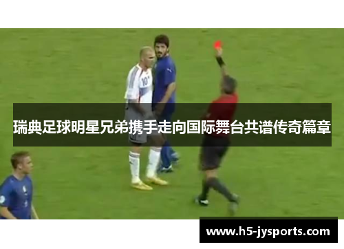 瑞典足球明星兄弟携手走向国际舞台共谱传奇篇章