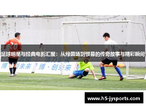 足球明星与经典电影汇聚：从绿茵场到银幕的传奇故事与精彩瞬间