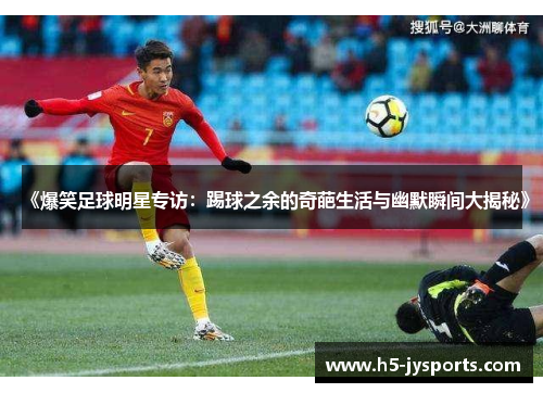 《爆笑足球明星专访：踢球之余的奇葩生活与幽默瞬间大揭秘》