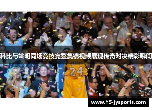 科比与姚明同场竞技完整集锦视频展现传奇对决精彩瞬间