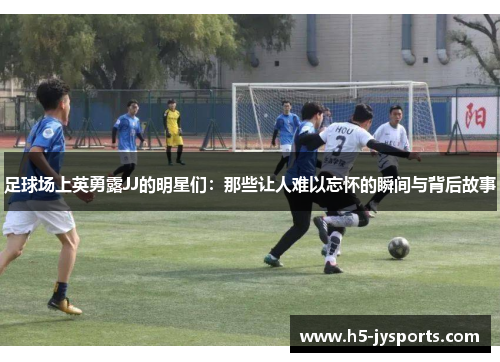 足球场上英勇露JJ的明星们：那些让人难以忘怀的瞬间与背后故事