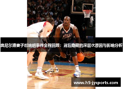 奥尼尔遭妻子怼姚明事件全程回顾：背后隐藏的深层次原因与影响分析