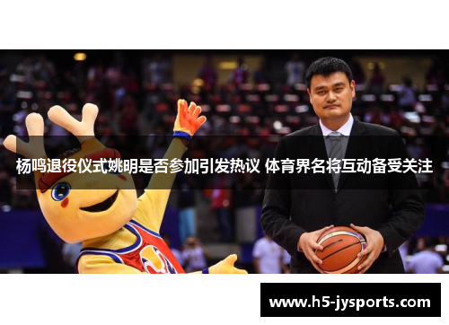 杨鸣退役仪式姚明是否参加引发热议 体育界名将互动备受关注