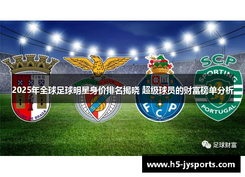 2025年全球足球明星身价排名揭晓 超级球员的财富榜单分析