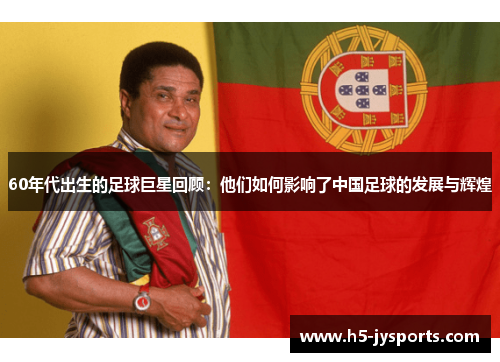 60年代出生的足球巨星回顾：他们如何影响了中国足球的发展与辉煌