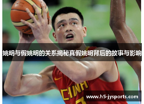 姚明与假姚明的关系揭秘真假姚明背后的故事与影响