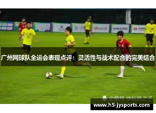 广州网球队全运会表现点评：灵活性与战术配合的完美结合
