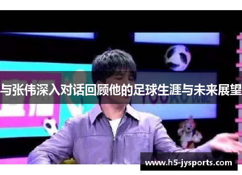 与张伟深入对话回顾他的足球生涯与未来展望