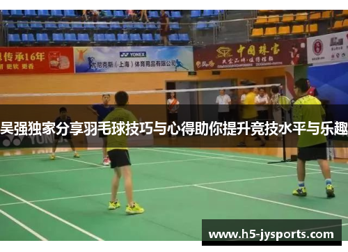 吴强独家分享羽毛球技巧与心得助你提升竞技水平与乐趣