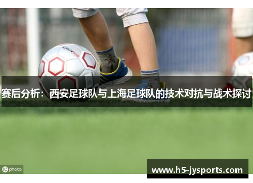 赛后分析：西安足球队与上海足球队的技术对抗与战术探讨