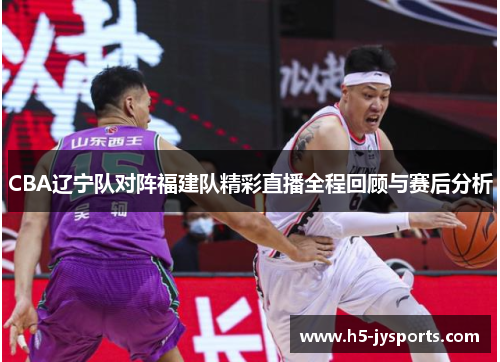 CBA辽宁队对阵福建队精彩直播全程回顾与赛后分析