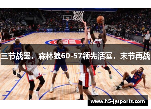 三节战罢，森林狼60-57领先活塞，末节再战