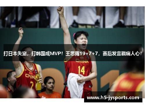 打日本失宠，打韩国成MVP！王思雨19+7+7，赛后发言戳痛人心！
