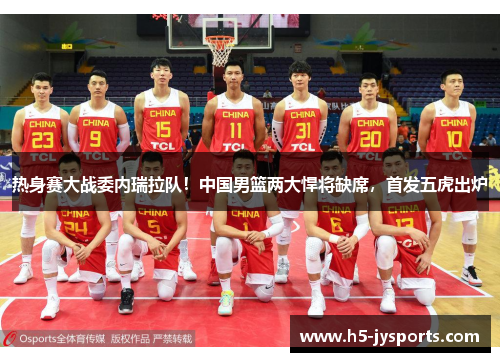 热身赛大战委内瑞拉队！中国男篮两大悍将缺席，首发五虎出炉