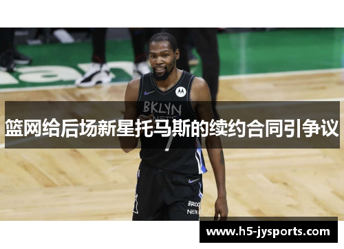 篮网给后场新星托马斯的续约合同引争议